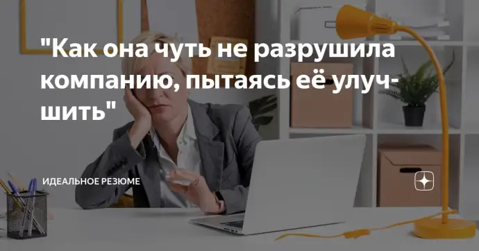Как она чуть не разрушила компанию, пытаясь её улучшить