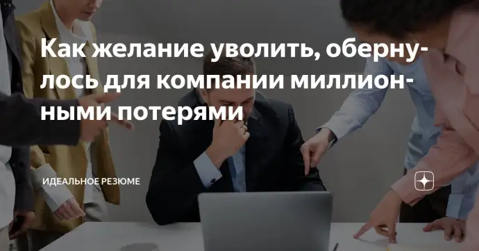 ​ Как желание уволить, обернулось для компании миллионными потерями